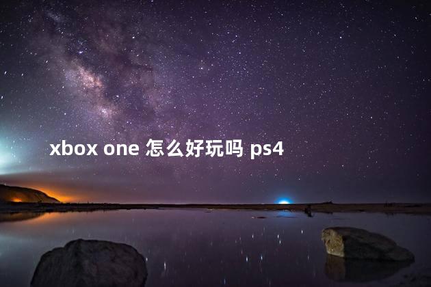 xbox one 怎么好玩吗 ps4和pc玩游戏哪个爽